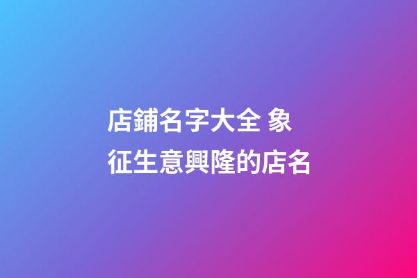 店鋪名字大全 象征生意興隆的店名